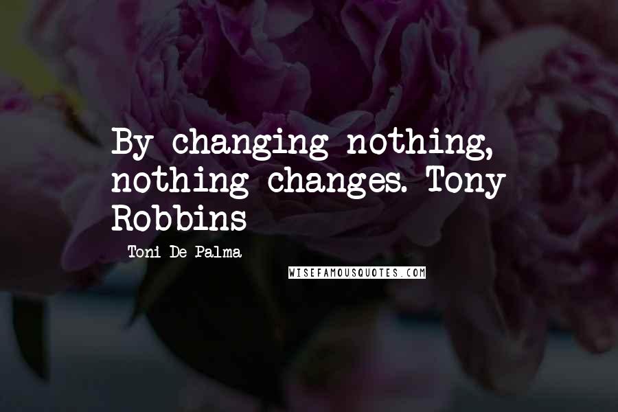 Toni De Palma Quotes: By changing nothing, nothing changes. Tony Robbins