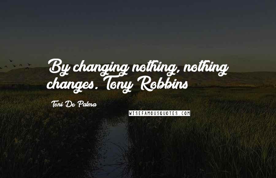 Toni De Palma Quotes: By changing nothing, nothing changes. Tony Robbins