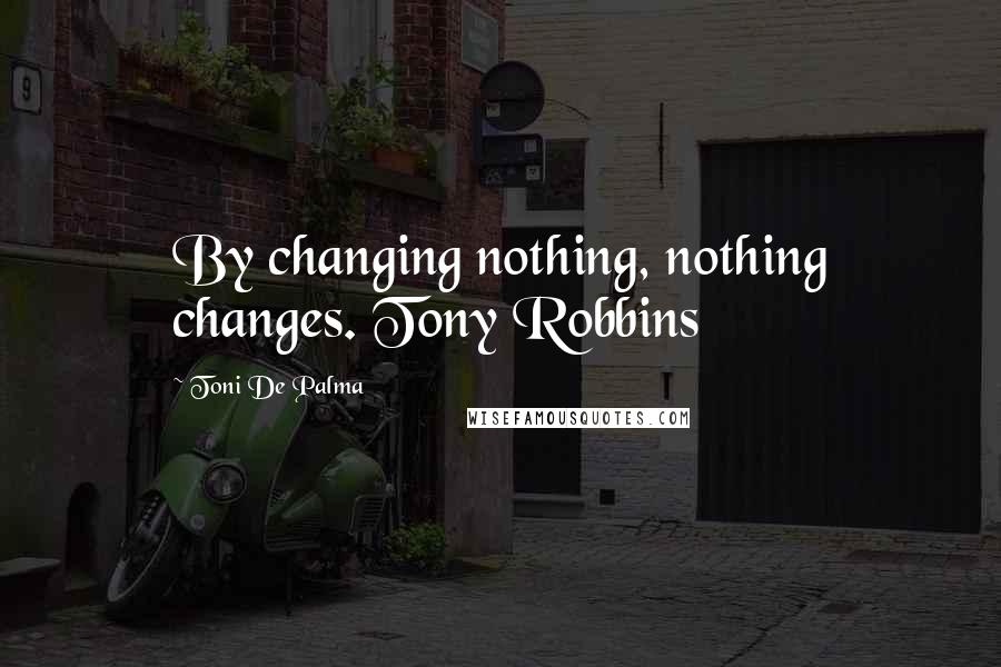 Toni De Palma Quotes: By changing nothing, nothing changes. Tony Robbins