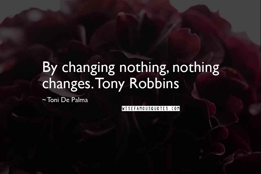 Toni De Palma Quotes: By changing nothing, nothing changes. Tony Robbins