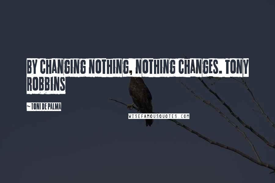 Toni De Palma Quotes: By changing nothing, nothing changes. Tony Robbins