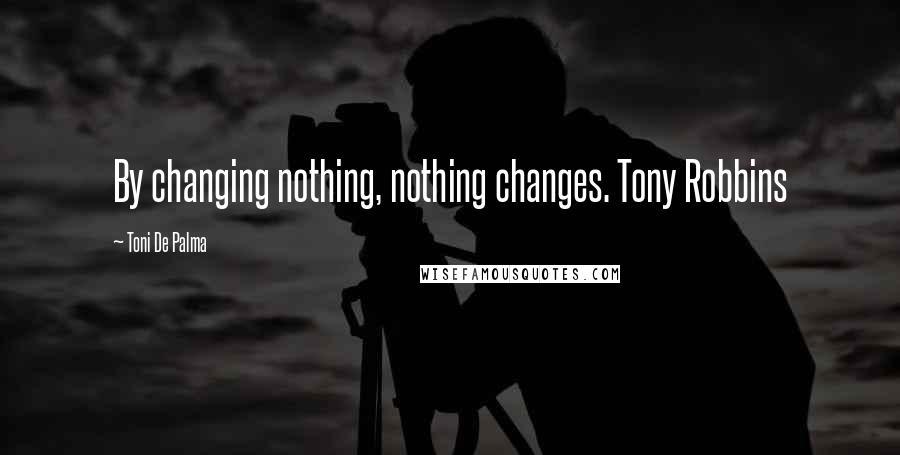 Toni De Palma Quotes: By changing nothing, nothing changes. Tony Robbins