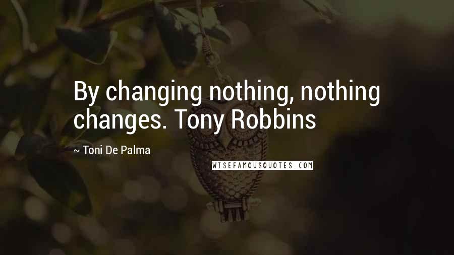 Toni De Palma Quotes: By changing nothing, nothing changes. Tony Robbins