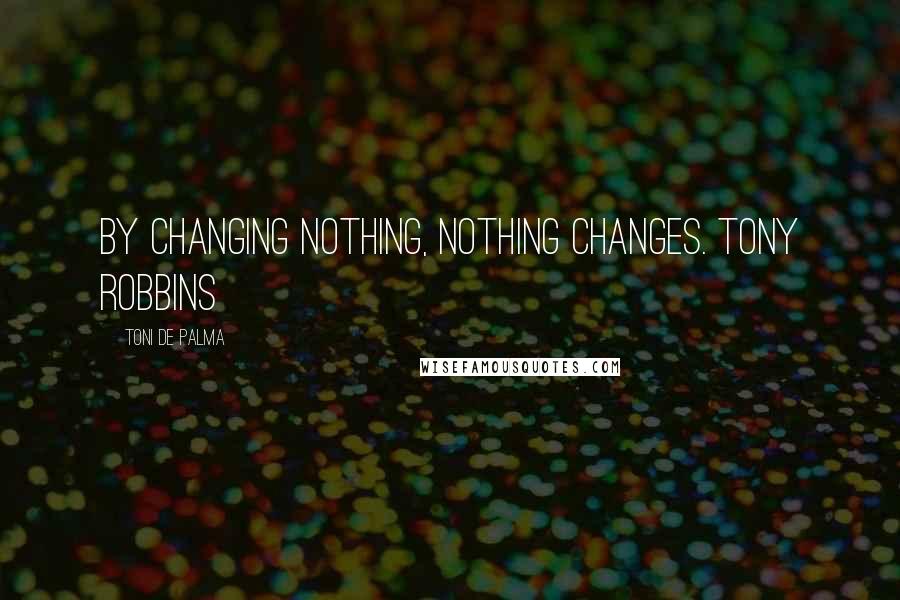 Toni De Palma Quotes: By changing nothing, nothing changes. Tony Robbins