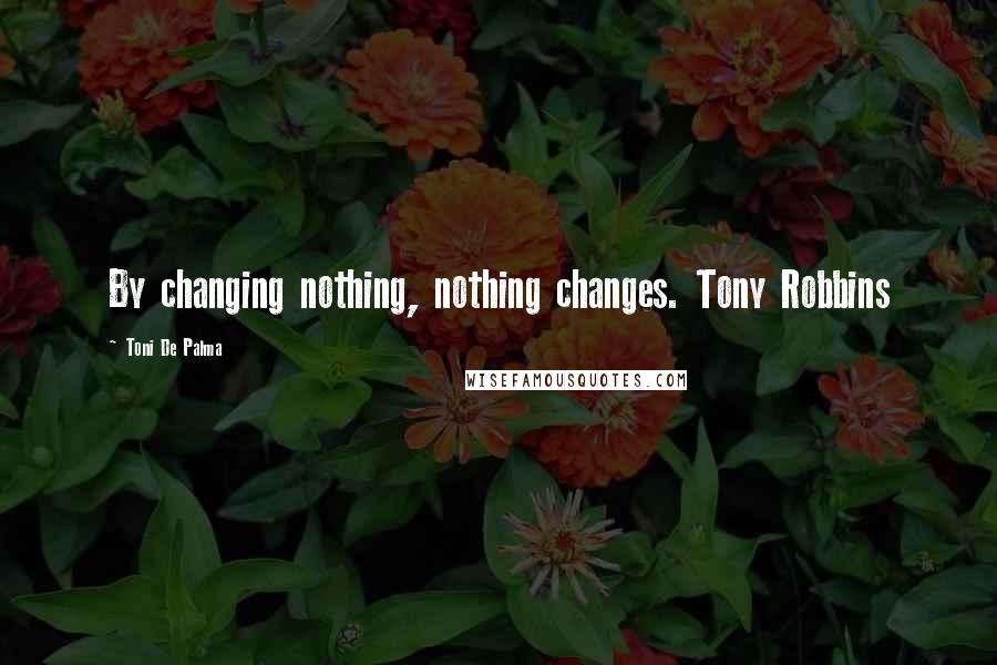 Toni De Palma Quotes: By changing nothing, nothing changes. Tony Robbins