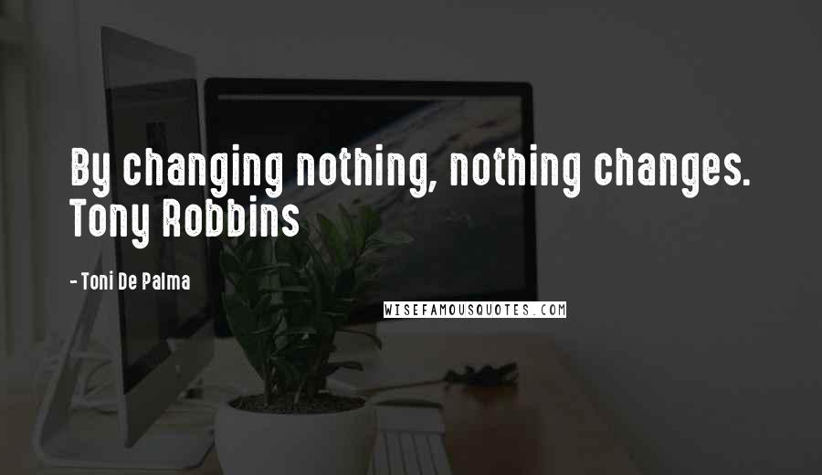 Toni De Palma Quotes: By changing nothing, nothing changes. Tony Robbins