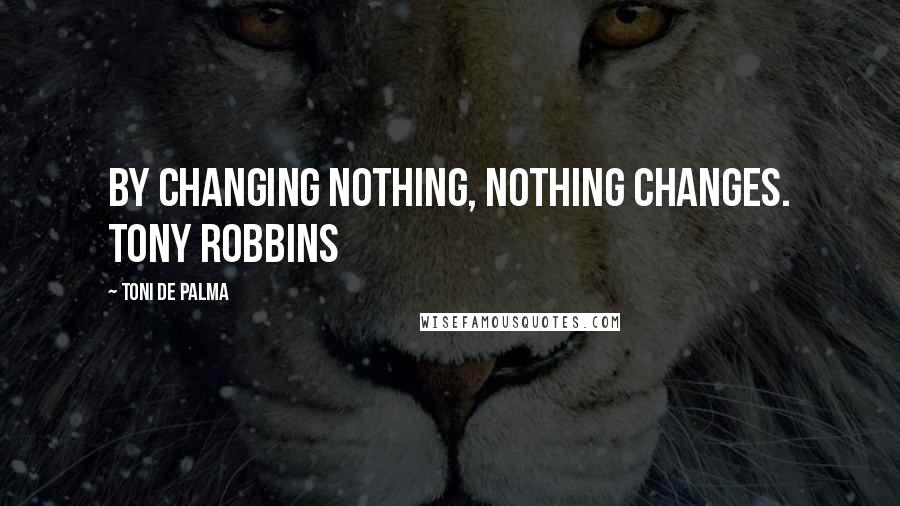 Toni De Palma Quotes: By changing nothing, nothing changes. Tony Robbins