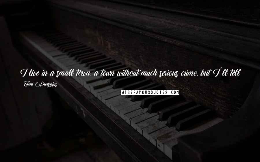 Toni Dwiggins Quotes: I live in a small town, a town without much serious crime, but I'll tell you there are days when I see enough mean-spirited ugliness to ruin my lunch.