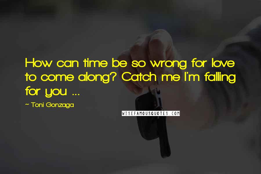 Toni Gonzaga Quotes: How can time be so wrong for love to come along? Catch me I'm falling for you ...