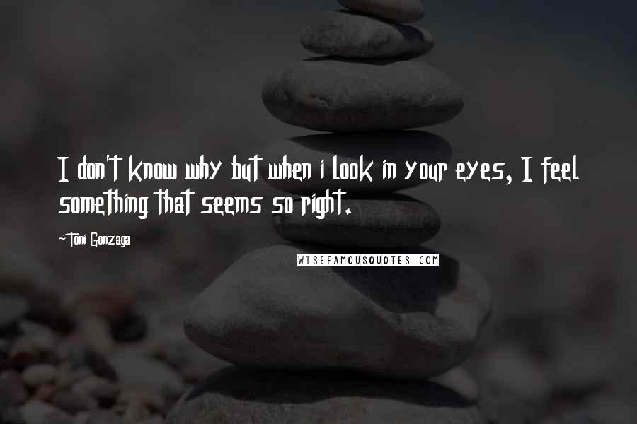 Toni Gonzaga Quotes: I don't know why but when i look in your eyes, I feel something that seems so right.