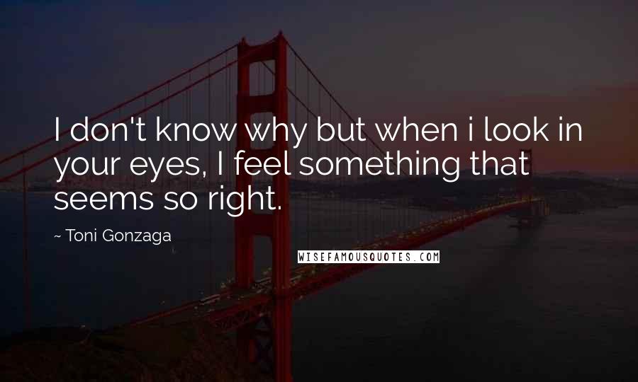 Toni Gonzaga Quotes: I don't know why but when i look in your eyes, I feel something that seems so right.