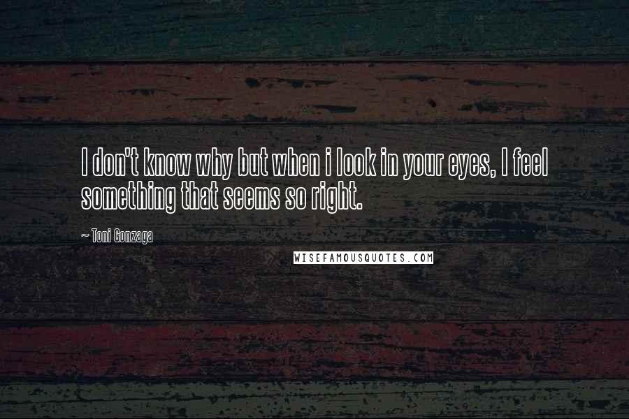 Toni Gonzaga Quotes: I don't know why but when i look in your eyes, I feel something that seems so right.