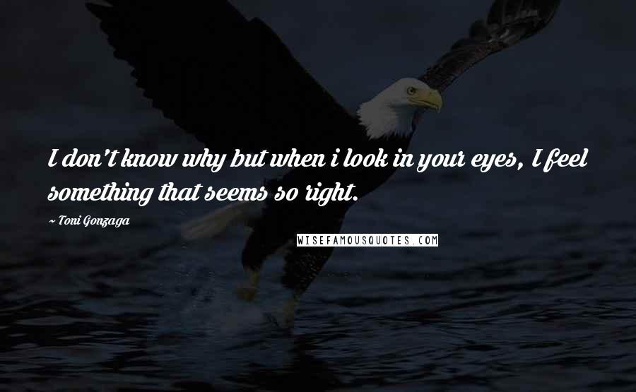 Toni Gonzaga Quotes: I don't know why but when i look in your eyes, I feel something that seems so right.