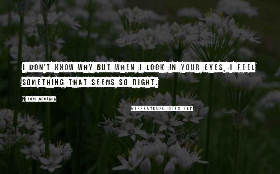 Toni Gonzaga Quotes: I don't know why but when i look in your eyes, I feel something that seems so right.