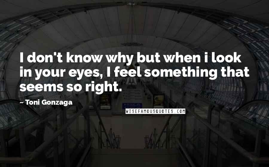 Toni Gonzaga Quotes: I don't know why but when i look in your eyes, I feel something that seems so right.