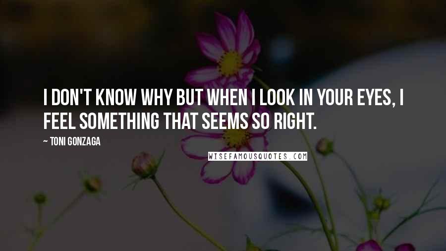 Toni Gonzaga Quotes: I don't know why but when i look in your eyes, I feel something that seems so right.