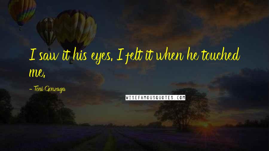 Toni Gonzaga Quotes: I saw it his eyes. I felt it when he touched me.