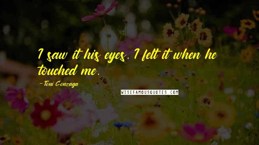 Toni Gonzaga Quotes: I saw it his eyes. I felt it when he touched me.