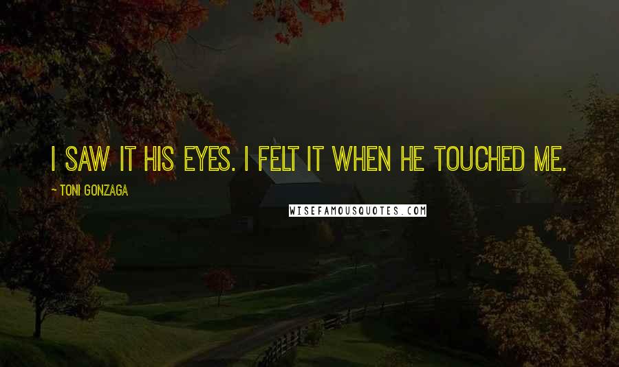 Toni Gonzaga Quotes: I saw it his eyes. I felt it when he touched me.