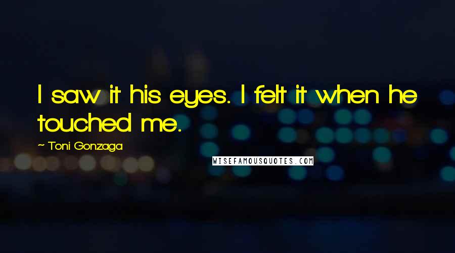 Toni Gonzaga Quotes: I saw it his eyes. I felt it when he touched me.
