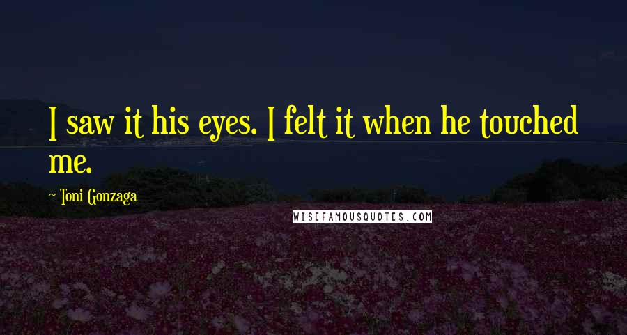 Toni Gonzaga Quotes: I saw it his eyes. I felt it when he touched me.