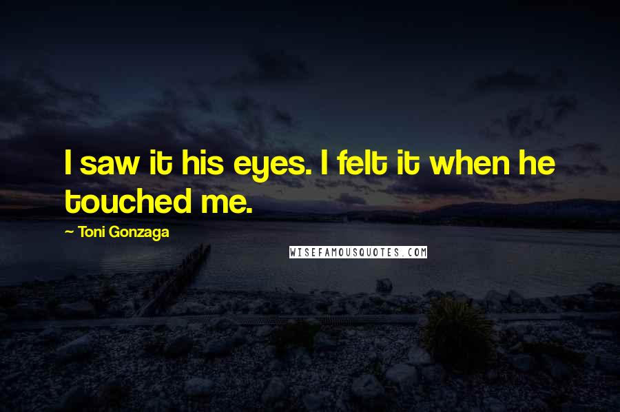 Toni Gonzaga Quotes: I saw it his eyes. I felt it when he touched me.