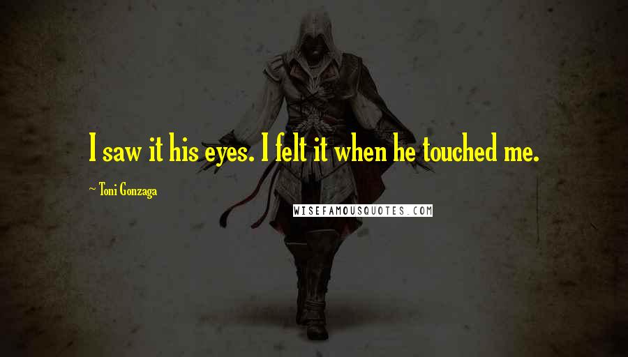 Toni Gonzaga Quotes: I saw it his eyes. I felt it when he touched me.