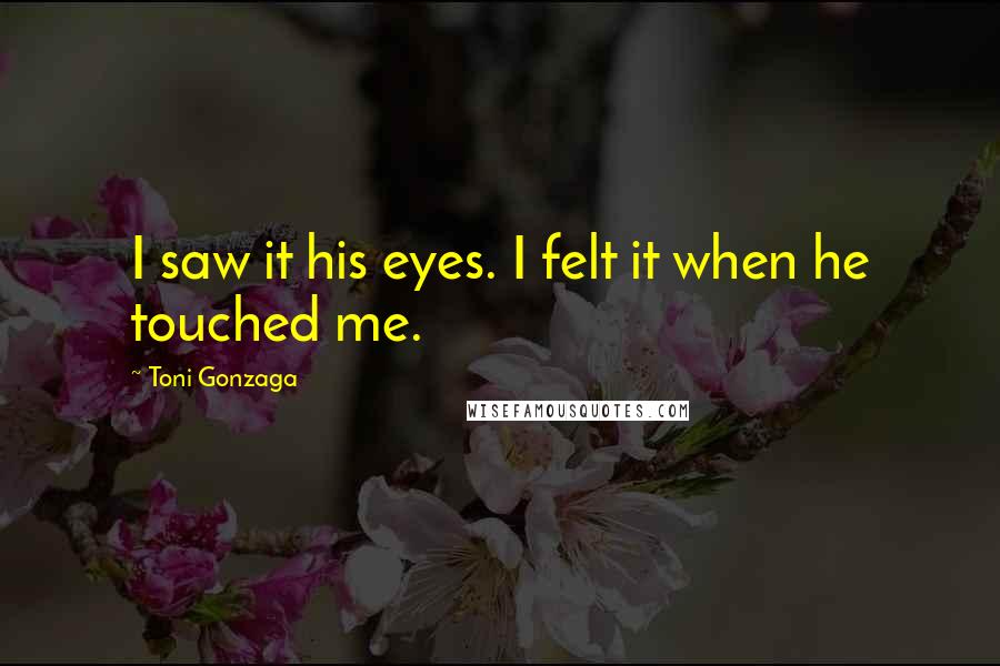 Toni Gonzaga Quotes: I saw it his eyes. I felt it when he touched me.
