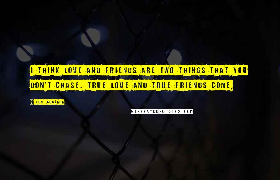 Toni Gonzaga Quotes: I think love and friends are two things that you don't chase. True love and true friends come,