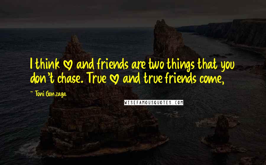 Toni Gonzaga Quotes: I think love and friends are two things that you don't chase. True love and true friends come,