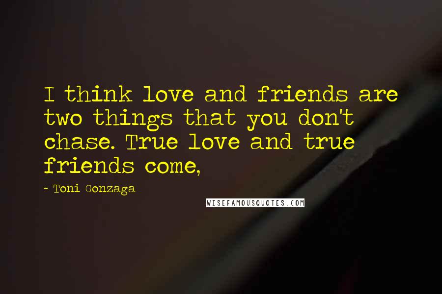 Toni Gonzaga Quotes: I think love and friends are two things that you don't chase. True love and true friends come,