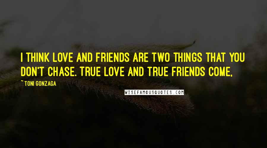 Toni Gonzaga Quotes: I think love and friends are two things that you don't chase. True love and true friends come,