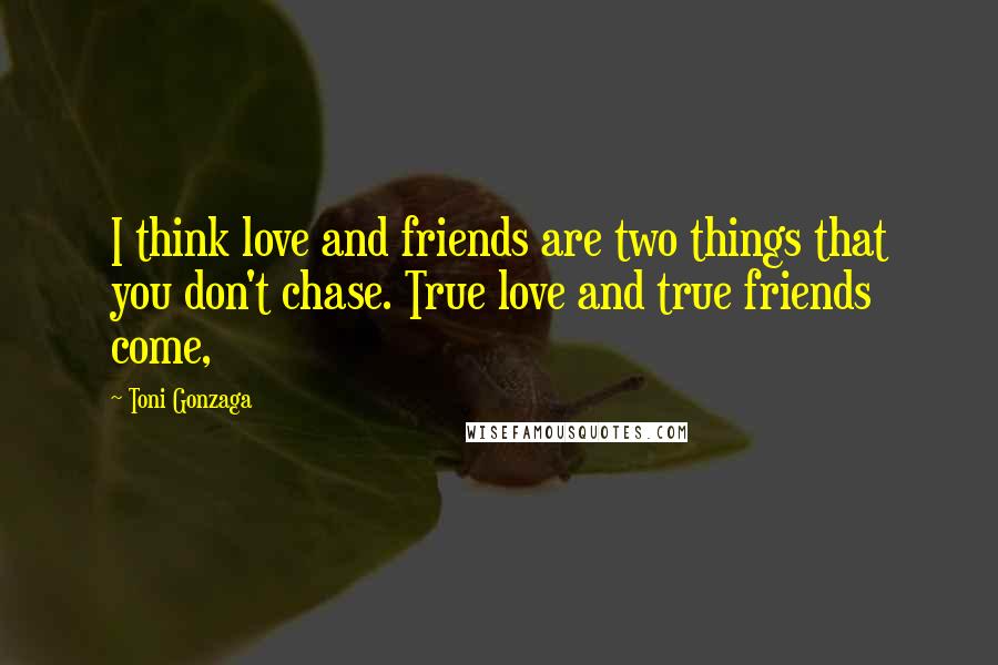 Toni Gonzaga Quotes: I think love and friends are two things that you don't chase. True love and true friends come,