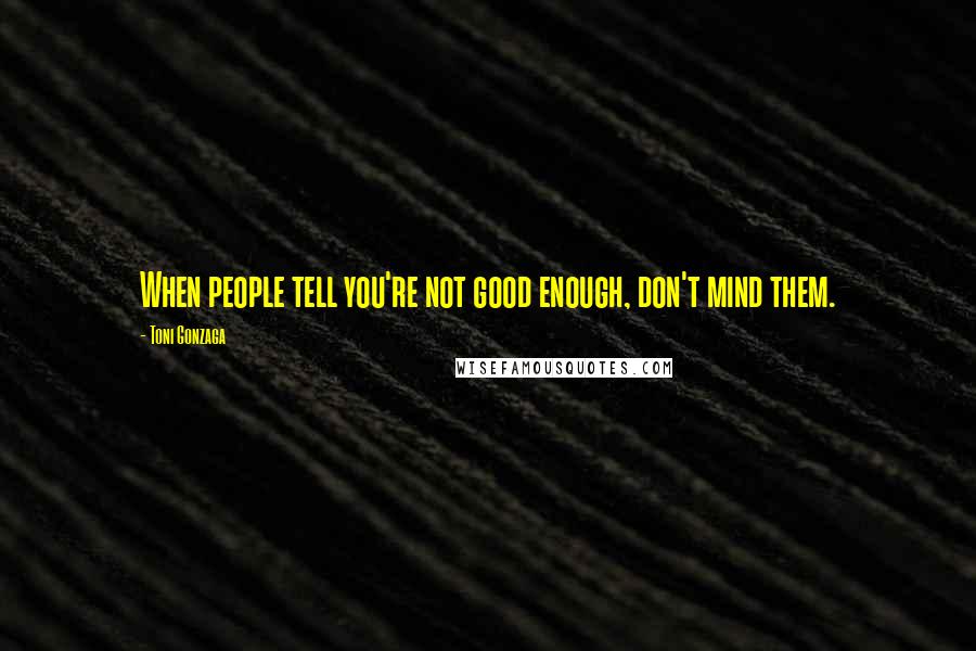 Toni Gonzaga Quotes: When people tell you're not good enough, don't mind them.