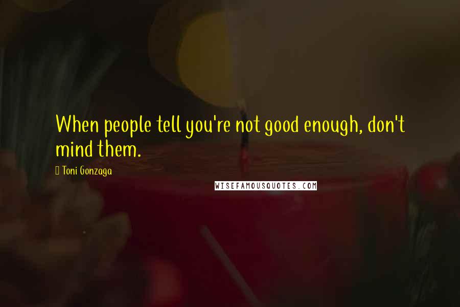 Toni Gonzaga Quotes: When people tell you're not good enough, don't mind them.