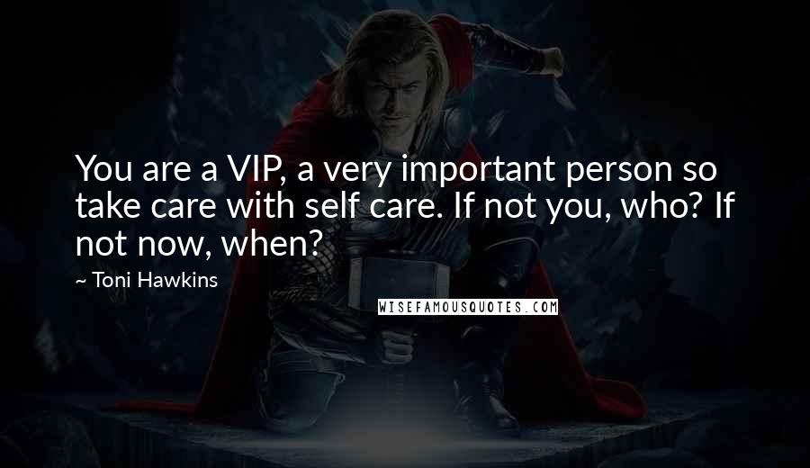 Toni Hawkins Quotes: You are a VIP, a very important person so take care with self care. If not you, who? If not now, when?