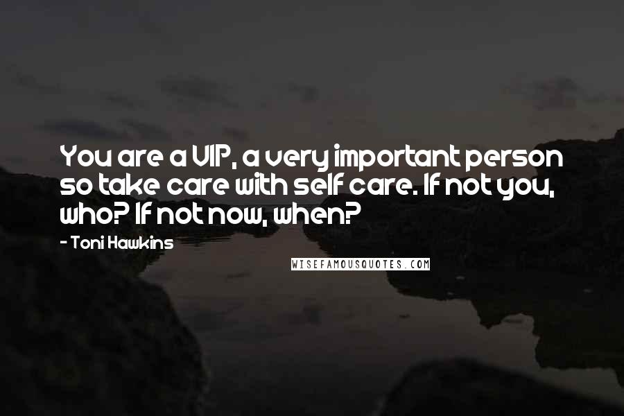 Toni Hawkins Quotes: You are a VIP, a very important person so take care with self care. If not you, who? If not now, when?