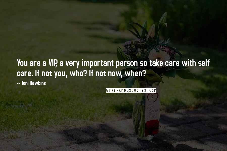 Toni Hawkins Quotes: You are a VIP, a very important person so take care with self care. If not you, who? If not now, when?