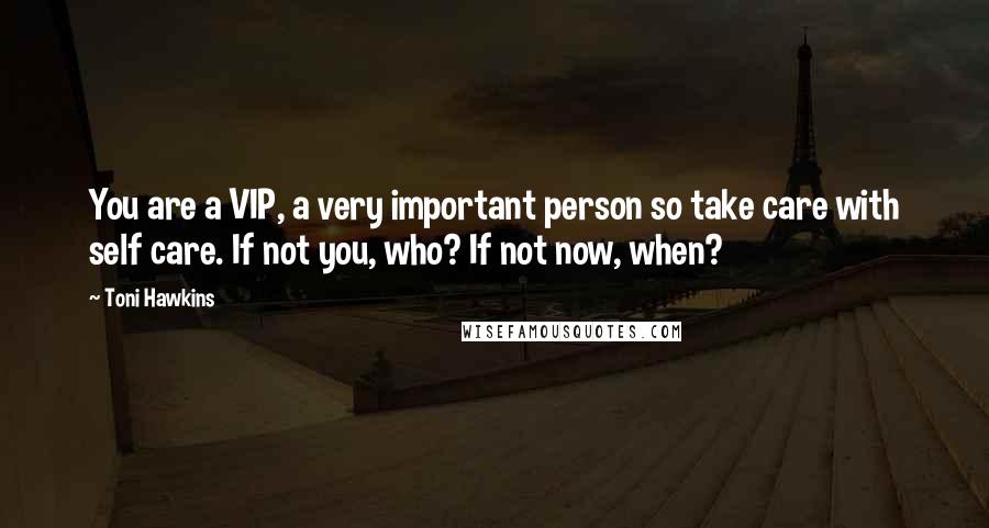 Toni Hawkins Quotes: You are a VIP, a very important person so take care with self care. If not you, who? If not now, when?