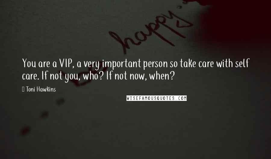 Toni Hawkins Quotes: You are a VIP, a very important person so take care with self care. If not you, who? If not now, when?