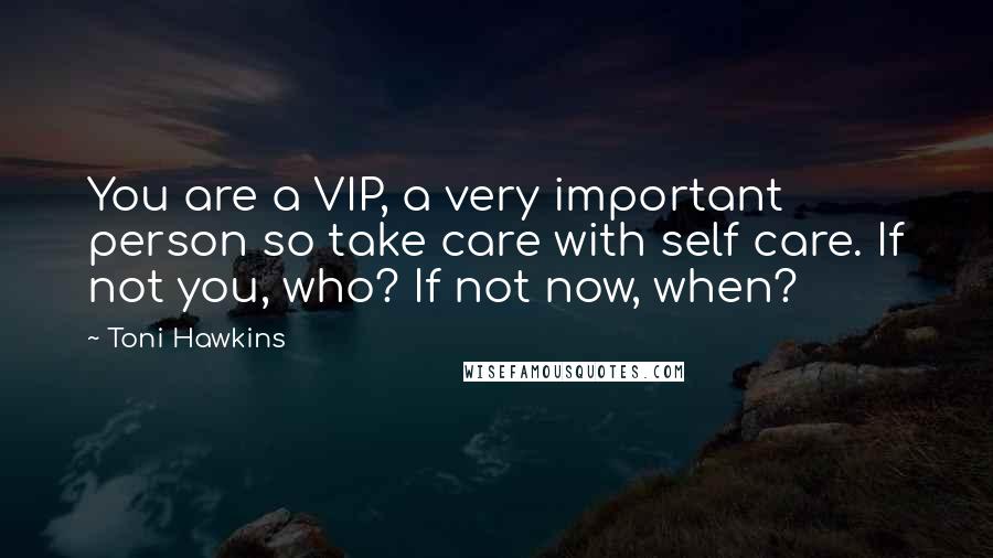 Toni Hawkins Quotes: You are a VIP, a very important person so take care with self care. If not you, who? If not now, when?