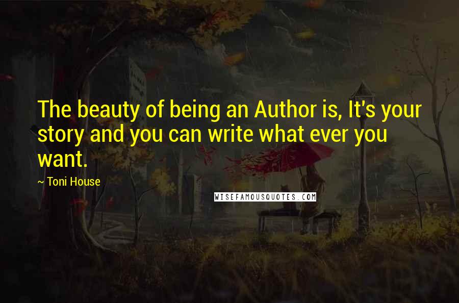 Toni House Quotes: The beauty of being an Author is, It's your story and you can write what ever you want.