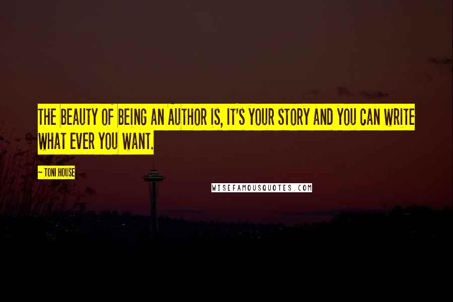 Toni House Quotes: The beauty of being an Author is, It's your story and you can write what ever you want.