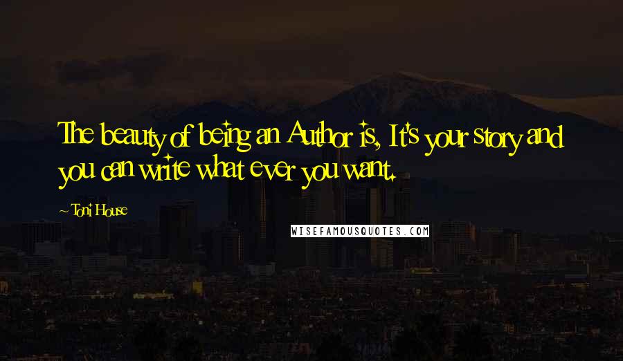 Toni House Quotes: The beauty of being an Author is, It's your story and you can write what ever you want.