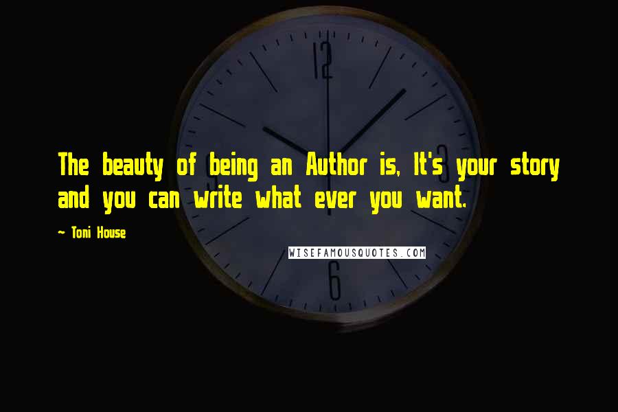 Toni House Quotes: The beauty of being an Author is, It's your story and you can write what ever you want.