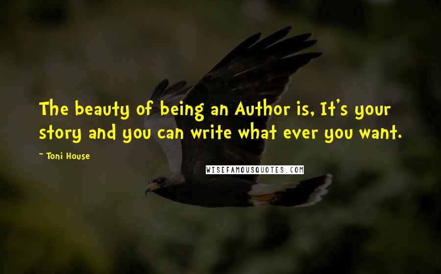 Toni House Quotes: The beauty of being an Author is, It's your story and you can write what ever you want.