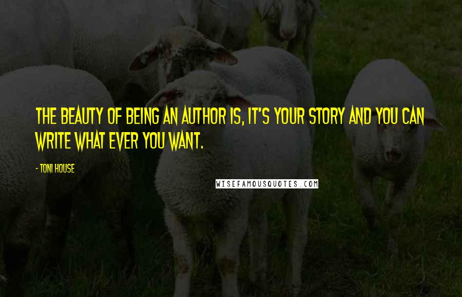Toni House Quotes: The beauty of being an Author is, It's your story and you can write what ever you want.