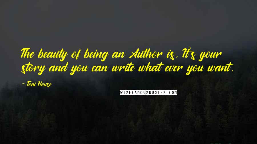 Toni House Quotes: The beauty of being an Author is, It's your story and you can write what ever you want.