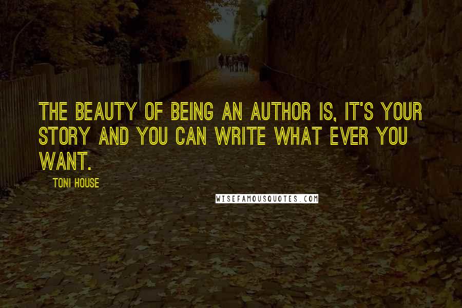 Toni House Quotes: The beauty of being an Author is, It's your story and you can write what ever you want.
