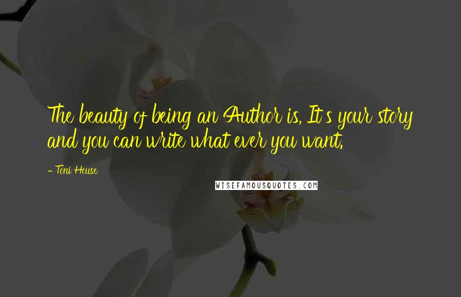 Toni House Quotes: The beauty of being an Author is, It's your story and you can write what ever you want.